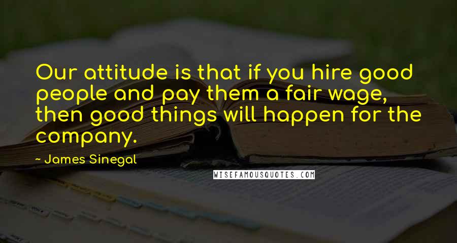 James Sinegal Quotes: Our attitude is that if you hire good people and pay them a fair wage, then good things will happen for the company.