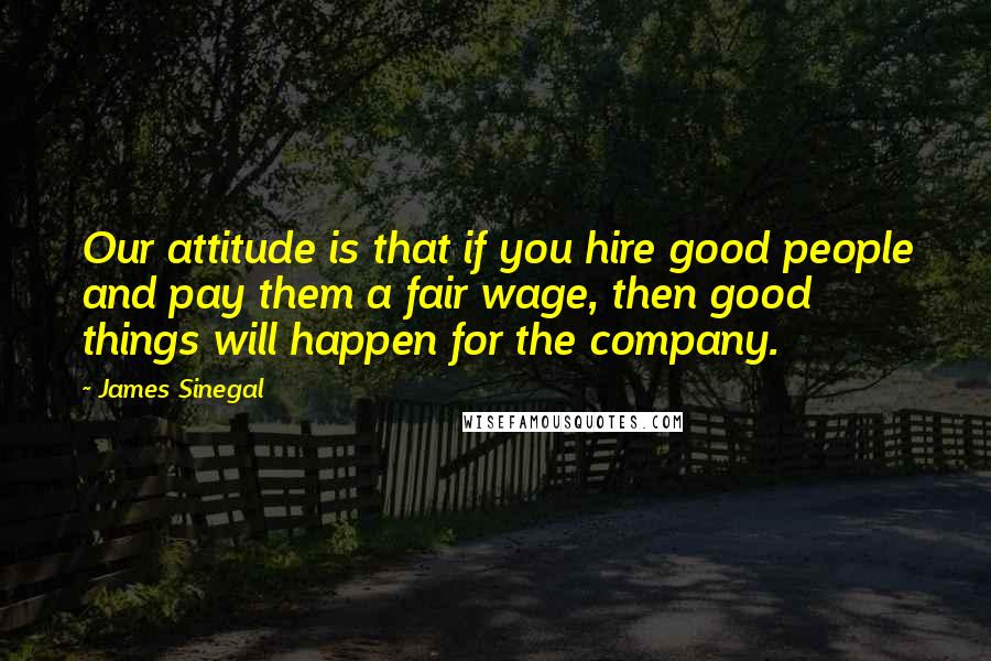 James Sinegal Quotes: Our attitude is that if you hire good people and pay them a fair wage, then good things will happen for the company.