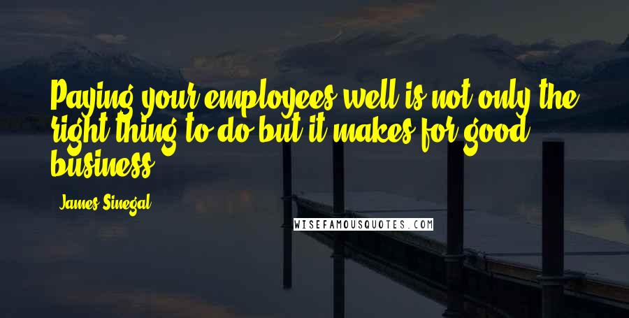 James Sinegal Quotes: Paying your employees well is not only the right thing to do but it makes for good business.