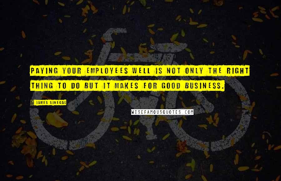 James Sinegal Quotes: Paying your employees well is not only the right thing to do but it makes for good business.