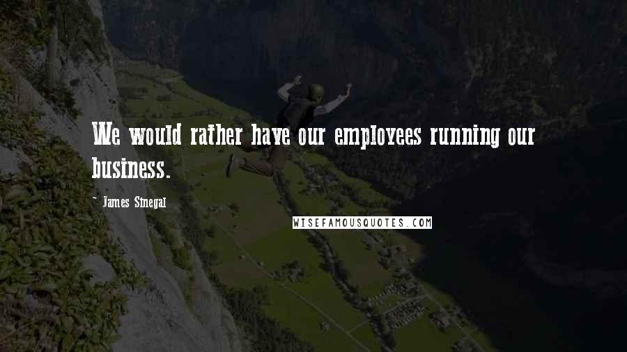 James Sinegal Quotes: We would rather have our employees running our business.
