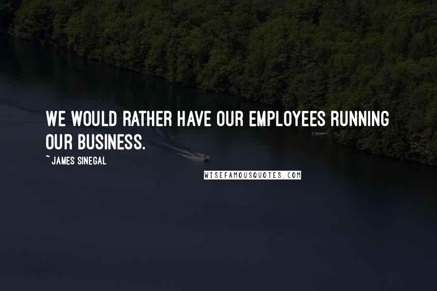 James Sinegal Quotes: We would rather have our employees running our business.