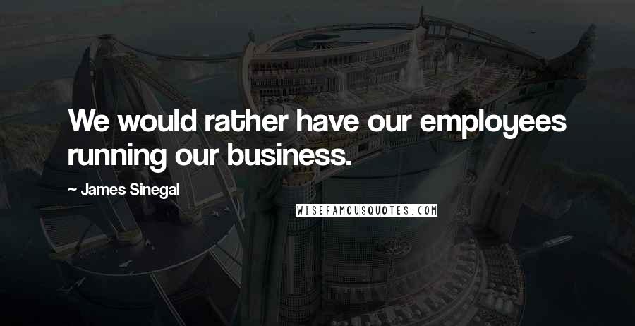 James Sinegal Quotes: We would rather have our employees running our business.