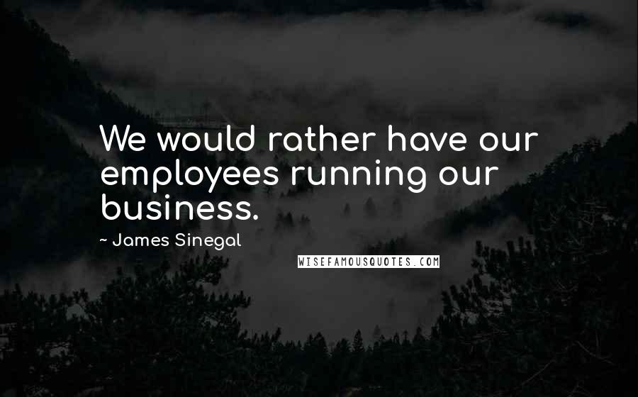 James Sinegal Quotes: We would rather have our employees running our business.