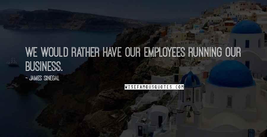 James Sinegal Quotes: We would rather have our employees running our business.