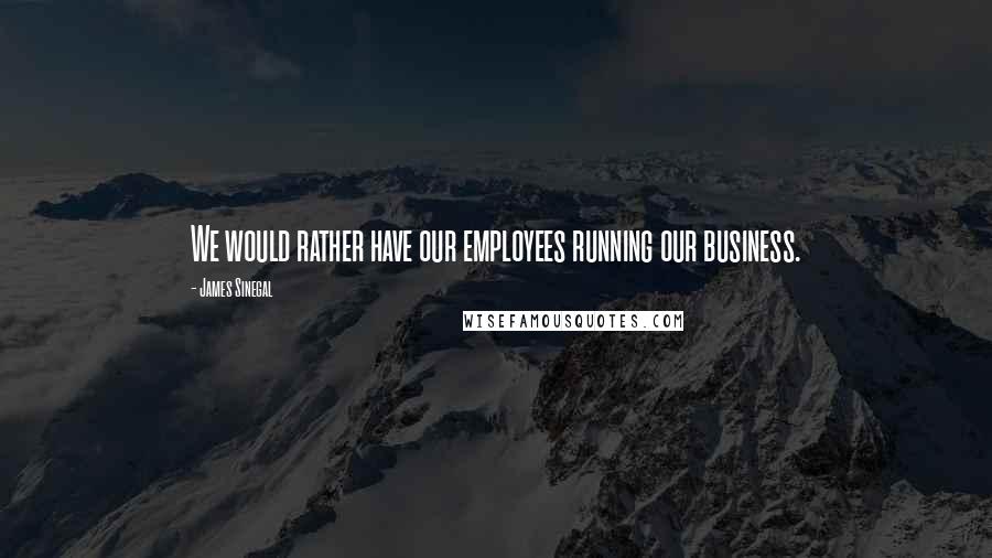 James Sinegal Quotes: We would rather have our employees running our business.