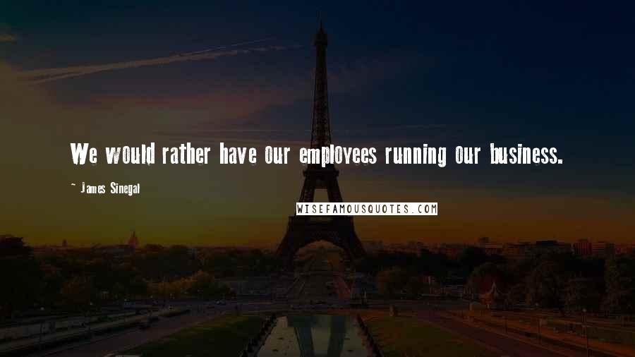 James Sinegal Quotes: We would rather have our employees running our business.