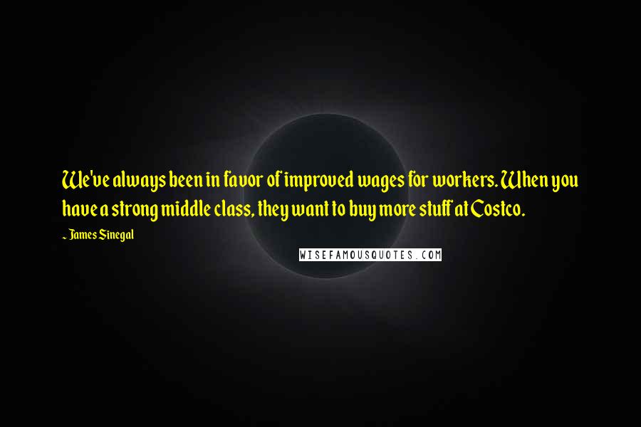 James Sinegal Quotes: We've always been in favor of improved wages for workers. When you have a strong middle class, they want to buy more stuff at Costco.