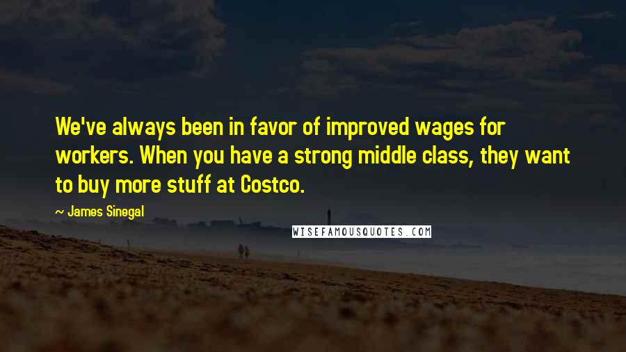 James Sinegal Quotes: We've always been in favor of improved wages for workers. When you have a strong middle class, they want to buy more stuff at Costco.