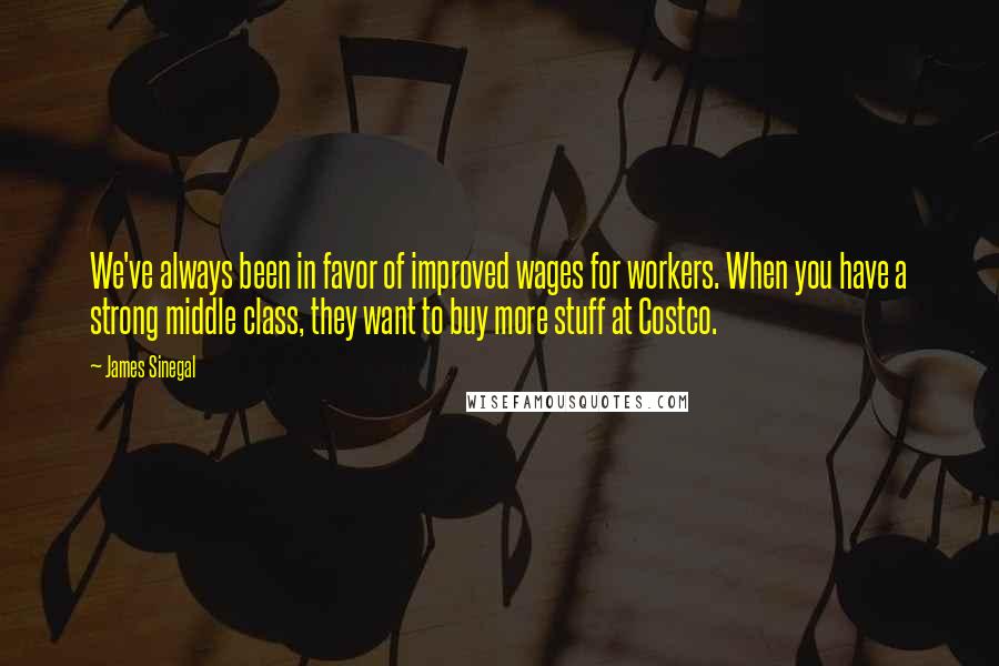 James Sinegal Quotes: We've always been in favor of improved wages for workers. When you have a strong middle class, they want to buy more stuff at Costco.