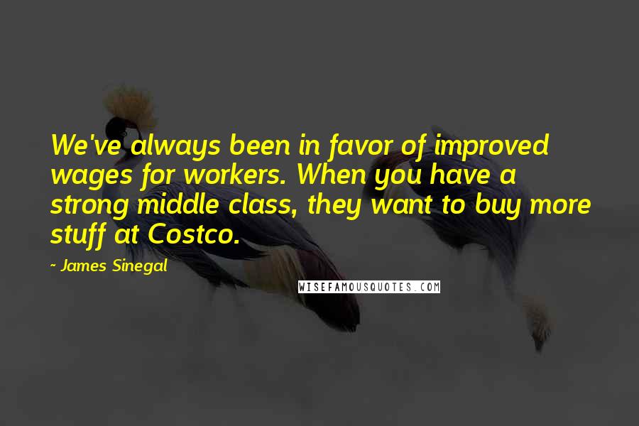 James Sinegal Quotes: We've always been in favor of improved wages for workers. When you have a strong middle class, they want to buy more stuff at Costco.