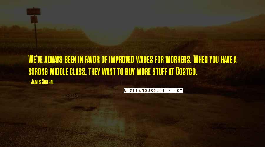 James Sinegal Quotes: We've always been in favor of improved wages for workers. When you have a strong middle class, they want to buy more stuff at Costco.