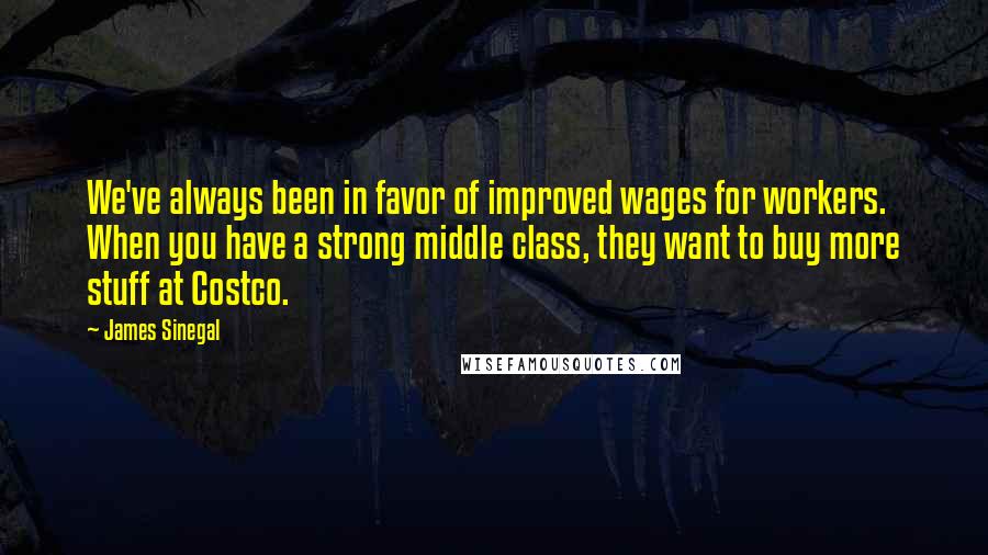 James Sinegal Quotes: We've always been in favor of improved wages for workers. When you have a strong middle class, they want to buy more stuff at Costco.