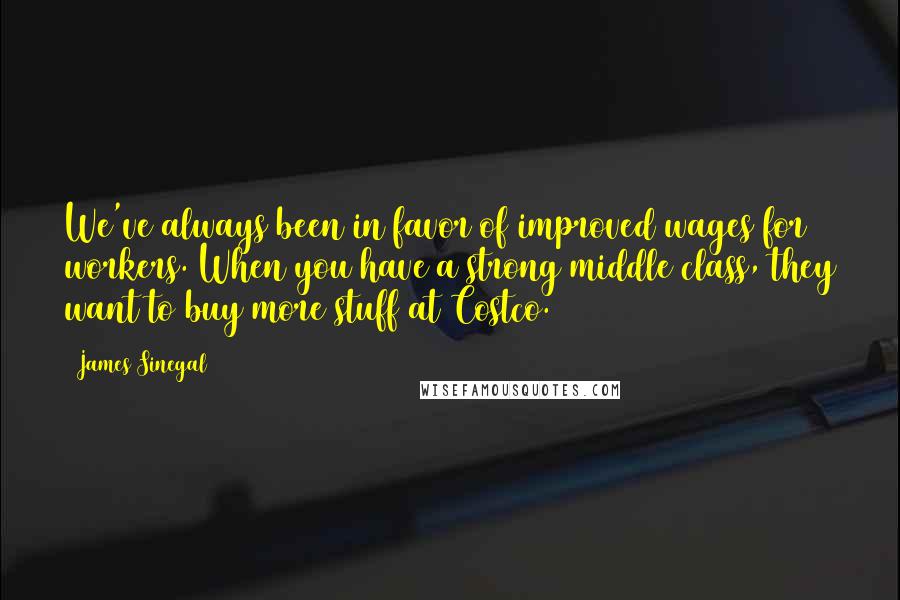 James Sinegal Quotes: We've always been in favor of improved wages for workers. When you have a strong middle class, they want to buy more stuff at Costco.