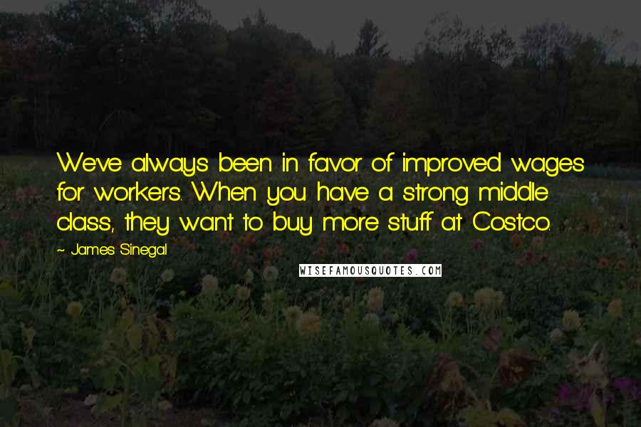 James Sinegal Quotes: We've always been in favor of improved wages for workers. When you have a strong middle class, they want to buy more stuff at Costco.