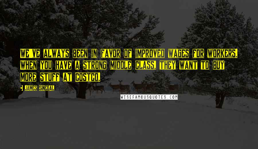 James Sinegal Quotes: We've always been in favor of improved wages for workers. When you have a strong middle class, they want to buy more stuff at Costco.