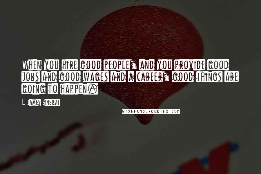 James Sinegal Quotes: When you hire good people, and you provide good jobs and good wages and a career, good things are going to happen.