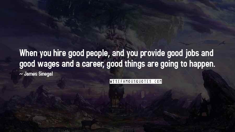 James Sinegal Quotes: When you hire good people, and you provide good jobs and good wages and a career, good things are going to happen.