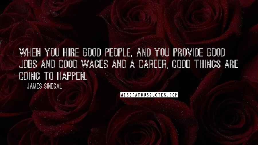 James Sinegal Quotes: When you hire good people, and you provide good jobs and good wages and a career, good things are going to happen.