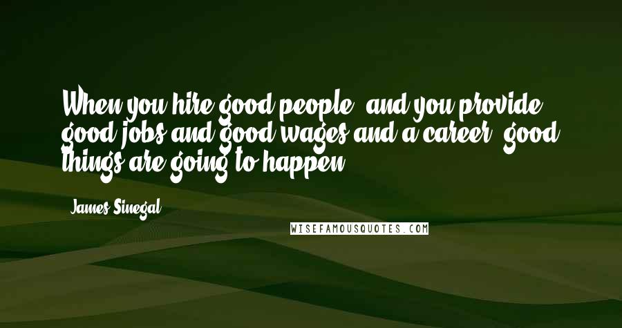 James Sinegal Quotes: When you hire good people, and you provide good jobs and good wages and a career, good things are going to happen.