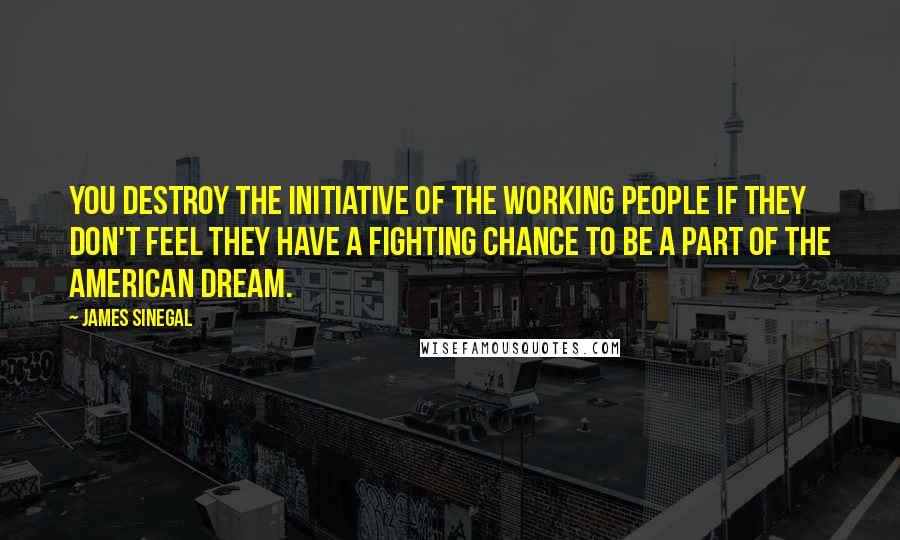 James Sinegal Quotes: You destroy the initiative of the working people if they don't feel they have a fighting chance to be a part of the American Dream.