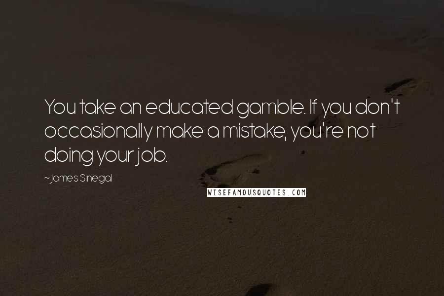 James Sinegal Quotes: You take an educated gamble. If you don't occasionally make a mistake, you're not doing your job.