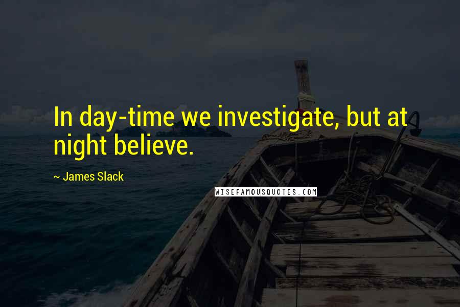 James Slack Quotes: In day-time we investigate, but at night believe.