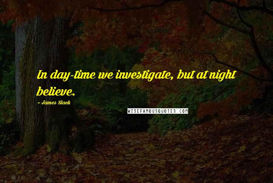 James Slack Quotes: In day-time we investigate, but at night believe.