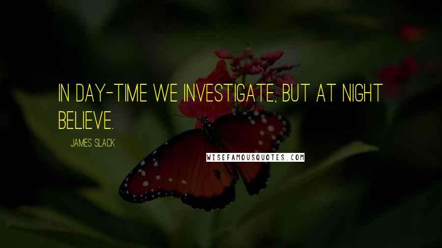 James Slack Quotes: In day-time we investigate, but at night believe.