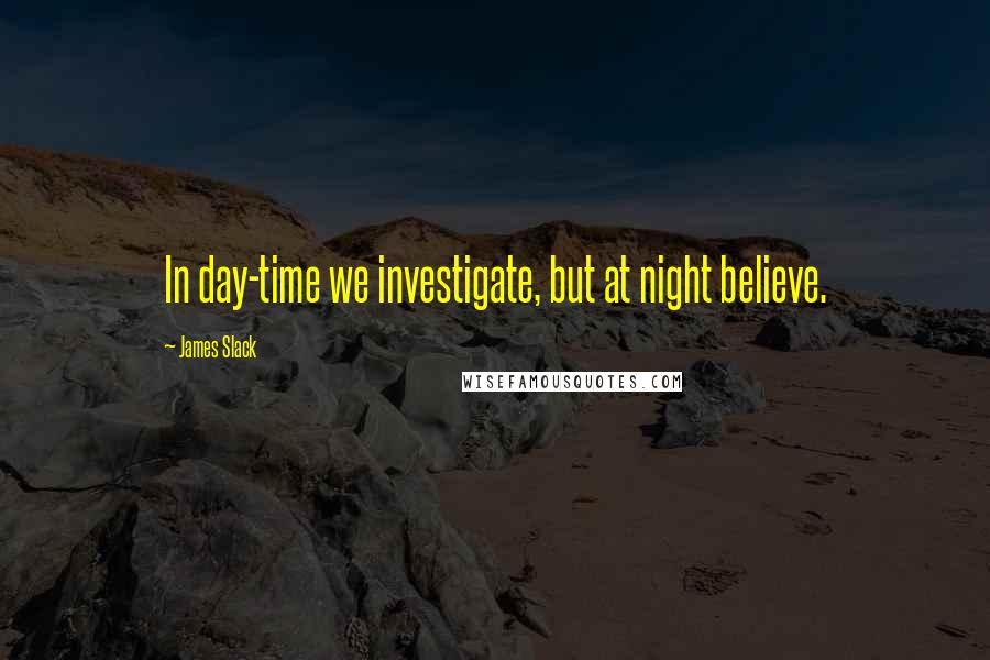 James Slack Quotes: In day-time we investigate, but at night believe.