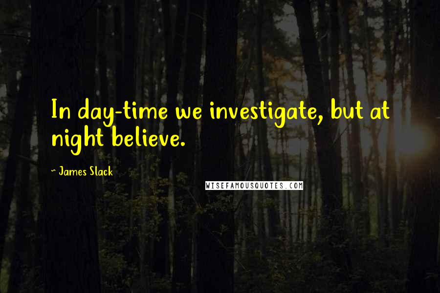 James Slack Quotes: In day-time we investigate, but at night believe.