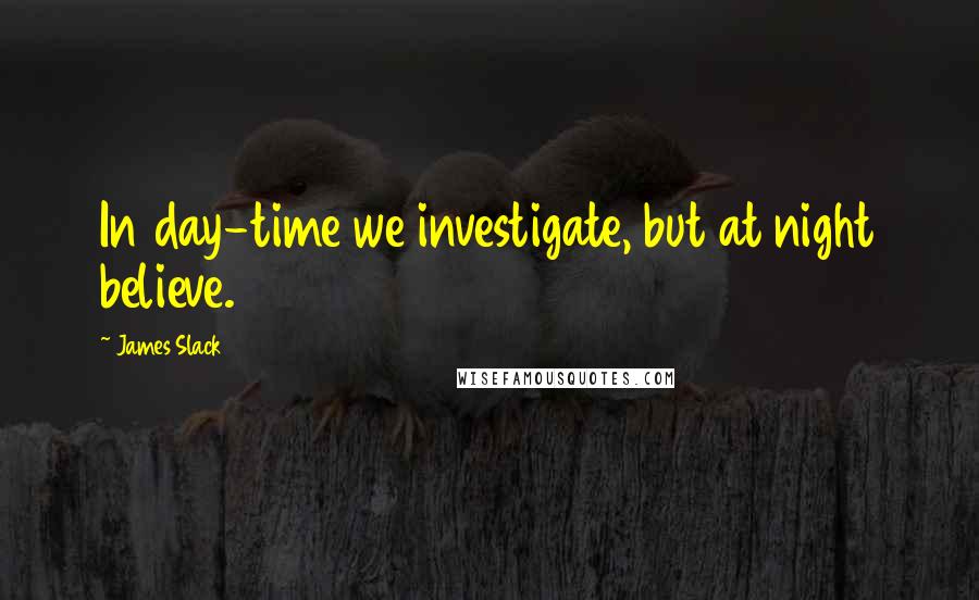 James Slack Quotes: In day-time we investigate, but at night believe.