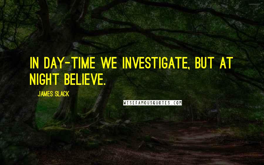 James Slack Quotes: In day-time we investigate, but at night believe.