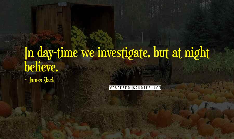 James Slack Quotes: In day-time we investigate, but at night believe.