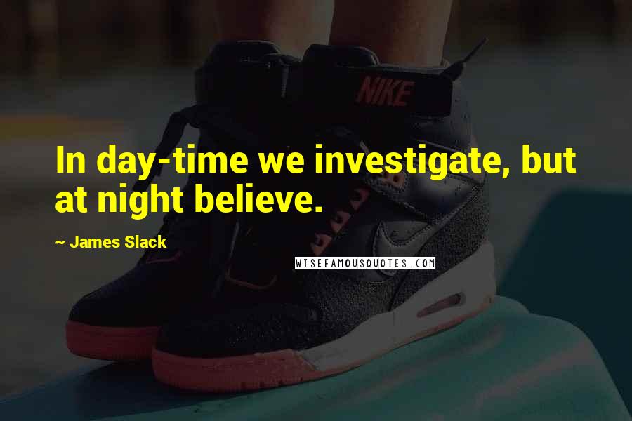 James Slack Quotes: In day-time we investigate, but at night believe.