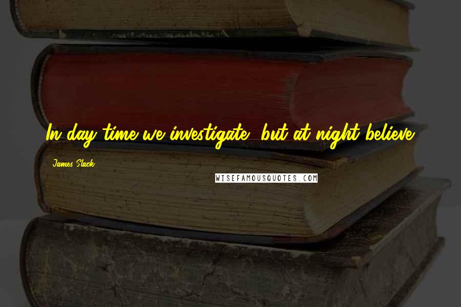 James Slack Quotes: In day-time we investigate, but at night believe.