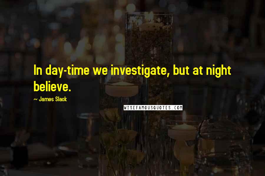 James Slack Quotes: In day-time we investigate, but at night believe.