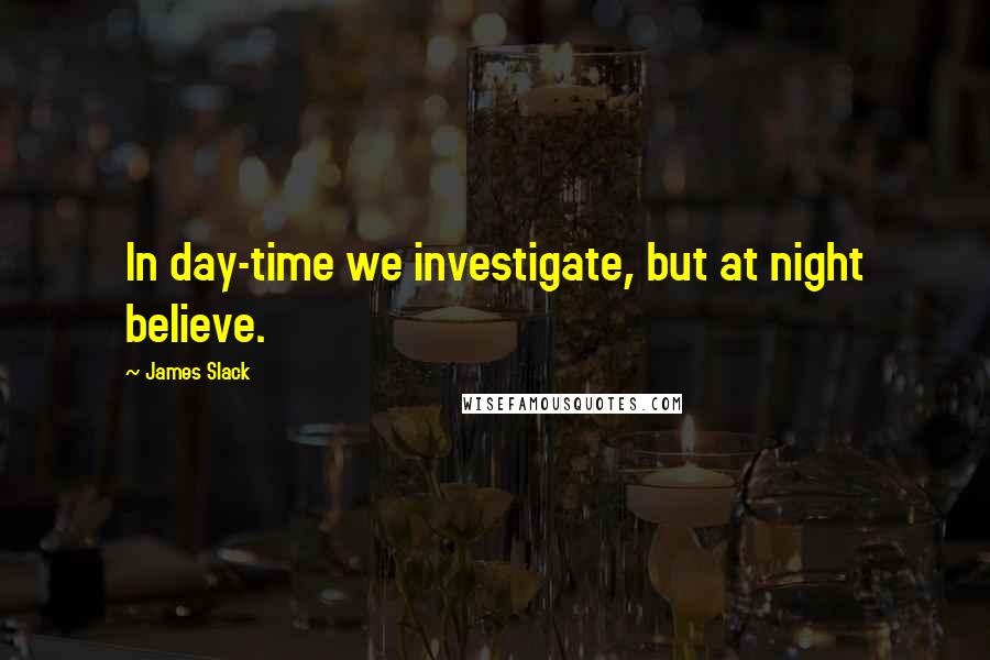 James Slack Quotes: In day-time we investigate, but at night believe.