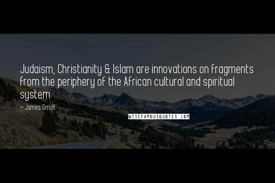 James Small Quotes: Judaism, Christianity & Islam are innovations on fragments from the periphery of the African cultural and spiritual system.