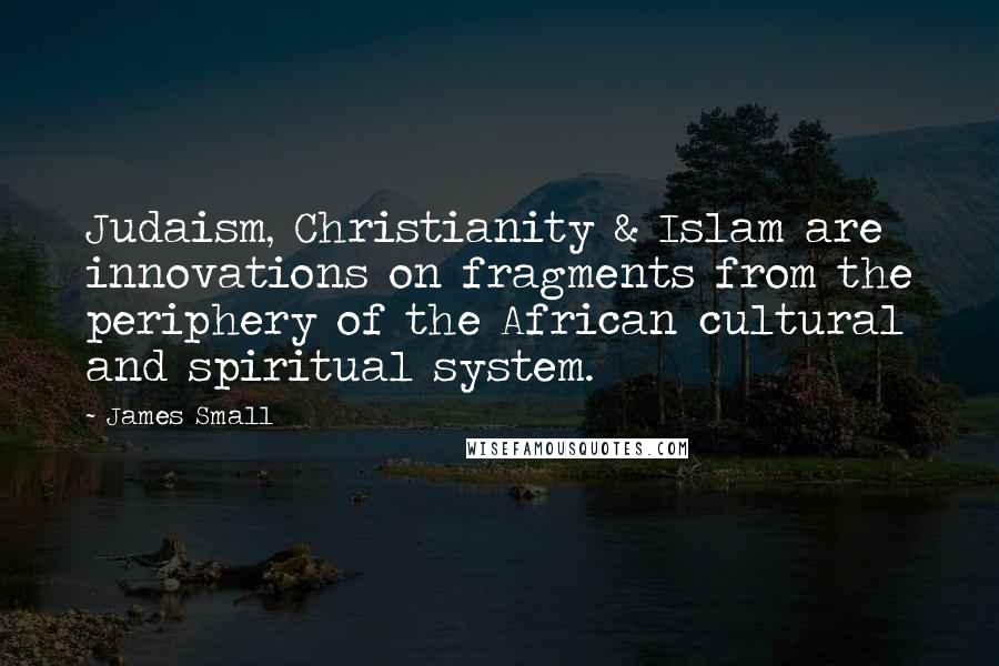 James Small Quotes: Judaism, Christianity & Islam are innovations on fragments from the periphery of the African cultural and spiritual system.