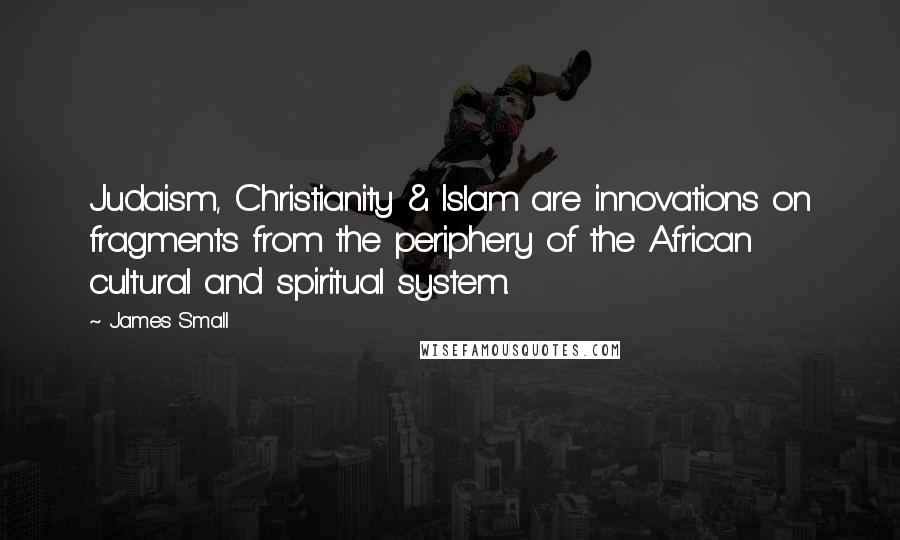 James Small Quotes: Judaism, Christianity & Islam are innovations on fragments from the periphery of the African cultural and spiritual system.