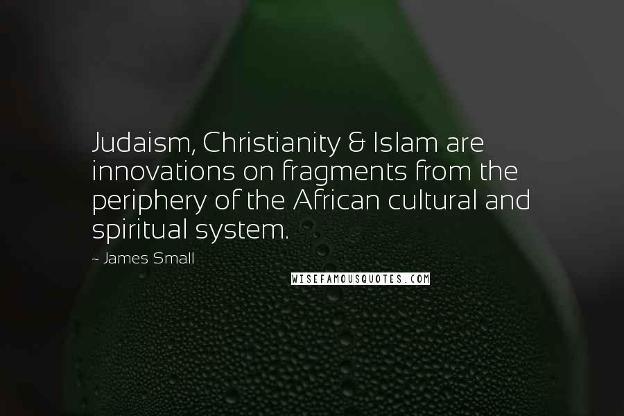 James Small Quotes: Judaism, Christianity & Islam are innovations on fragments from the periphery of the African cultural and spiritual system.