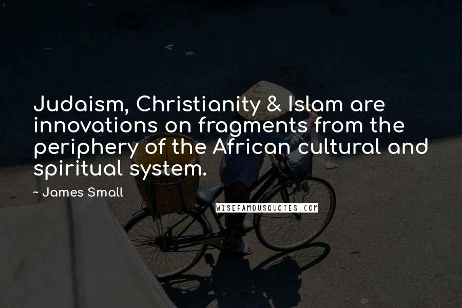 James Small Quotes: Judaism, Christianity & Islam are innovations on fragments from the periphery of the African cultural and spiritual system.