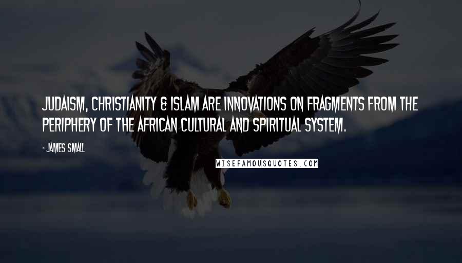 James Small Quotes: Judaism, Christianity & Islam are innovations on fragments from the periphery of the African cultural and spiritual system.