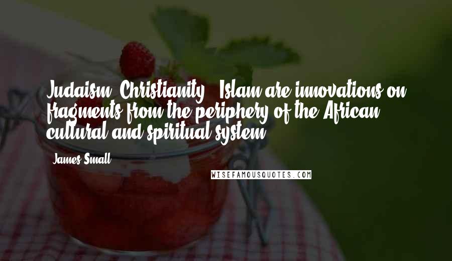 James Small Quotes: Judaism, Christianity & Islam are innovations on fragments from the periphery of the African cultural and spiritual system.
