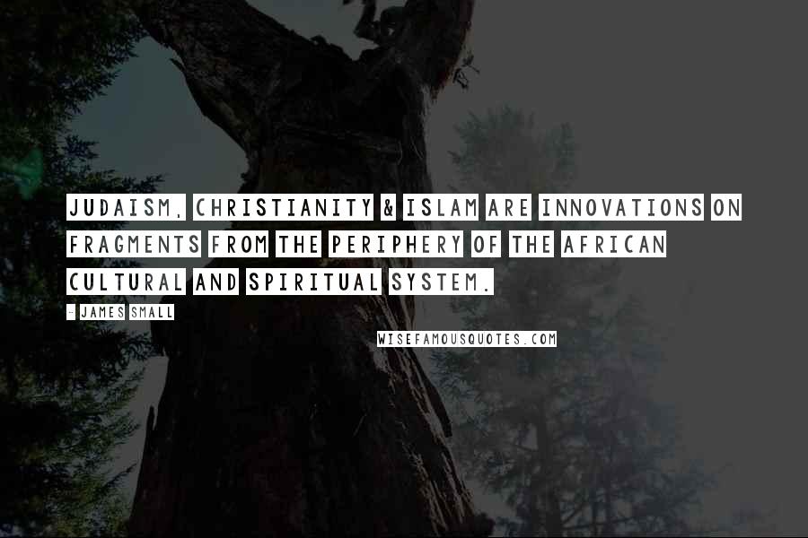 James Small Quotes: Judaism, Christianity & Islam are innovations on fragments from the periphery of the African cultural and spiritual system.