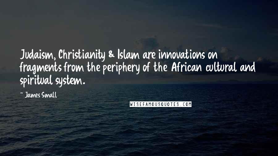 James Small Quotes: Judaism, Christianity & Islam are innovations on fragments from the periphery of the African cultural and spiritual system.