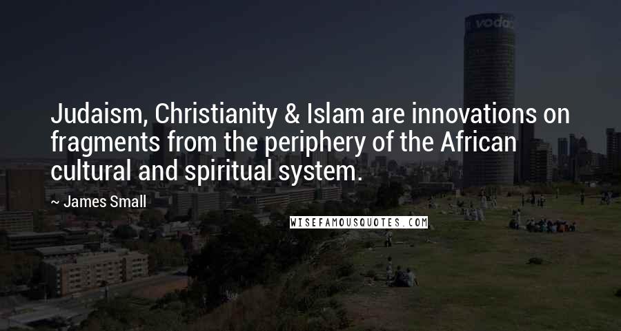 James Small Quotes: Judaism, Christianity & Islam are innovations on fragments from the periphery of the African cultural and spiritual system.