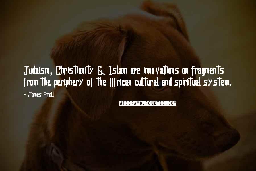 James Small Quotes: Judaism, Christianity & Islam are innovations on fragments from the periphery of the African cultural and spiritual system.