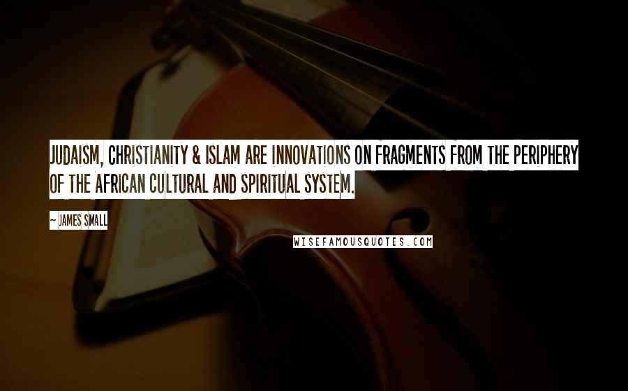 James Small Quotes: Judaism, Christianity & Islam are innovations on fragments from the periphery of the African cultural and spiritual system.